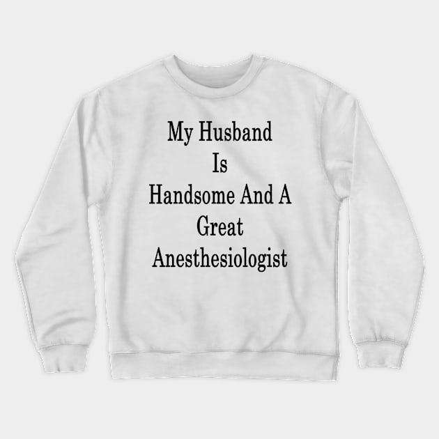 My Husband Is Handsome And A Great Anesthesiologist Crewneck Sweatshirt by supernova23